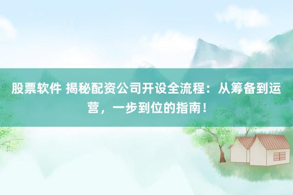 股票软件 揭秘配资公司开设全流程：从筹备到运营，一步到位的指南！