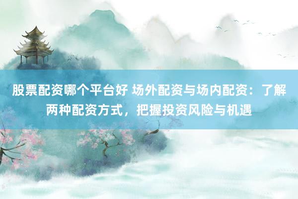 股票配资哪个平台好 场外配资与场内配资：了解两种配资方式，把握投资风险与机遇