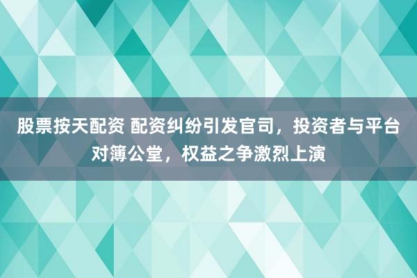 股票按天配资 配资纠纷引发官司，投资者与平台对簿公堂，权益之争激烈上演