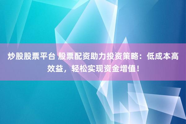 炒股股票平台 股票配资助力投资策略：低成本高效益，轻松实现资金增值！