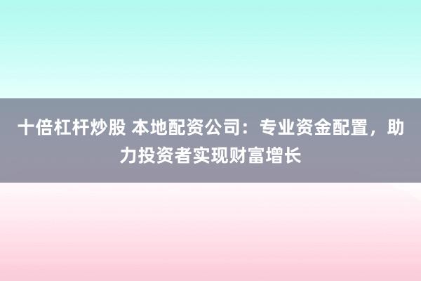 十倍杠杆炒股 本地配资公司：专业资金配置，助力投资者实现财富增长