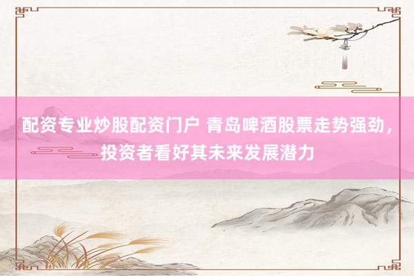 配资专业炒股配资门户 青岛啤酒股票走势强劲，投资者看好其未来发展潜力