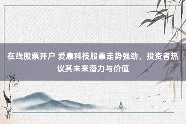 在线股票开户 爱康科技股票走势强劲，投资者热议其未来潜力与价值