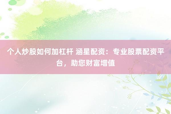 个人炒股如何加杠杆 涵星配资：专业股票配资平台，助您财富增值