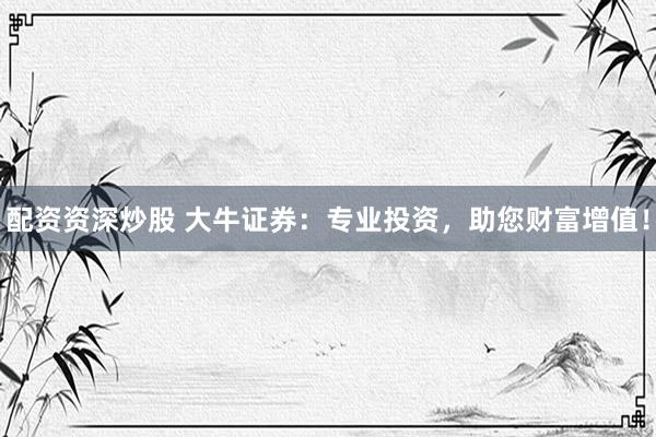配资资深炒股 大牛证券：专业投资，助您财富增值！