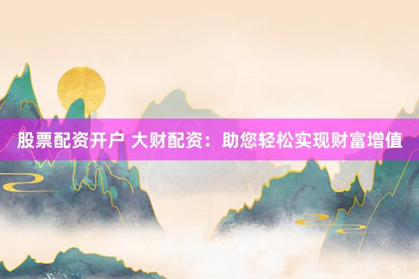 股票配资开户 大财配资：助您轻松实现财富增值