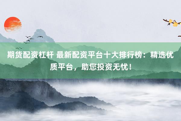 期货配资杠杆 最新配资平台十大排行榜：精选优质平台，助您投资无忧！