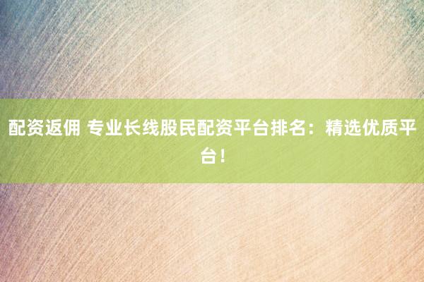配资返佣 专业长线股民配资平台排名：精选优质平台！