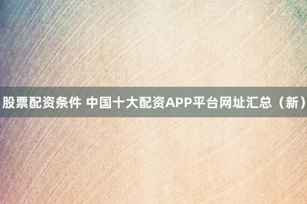 股票配资条件 中国十大配资APP平台网址汇总（新）