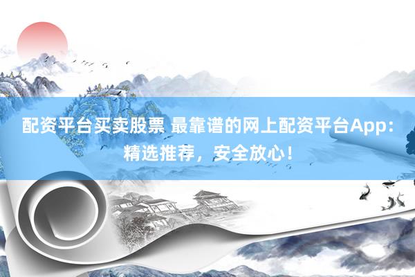 配资平台买卖股票 最靠谱的网上配资平台App：精选推荐，安全放心！