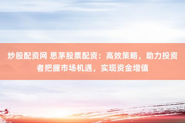 炒股配资网 思茅股票配资：高效策略，助力投资者把握市场机遇，实现资金增值