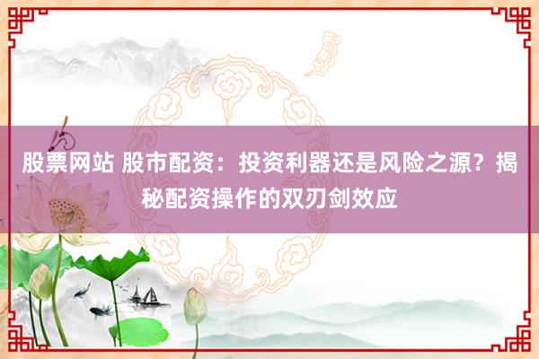 股票网站 股市配资：投资利器还是风险之源？揭秘配资操作的双刃剑效应