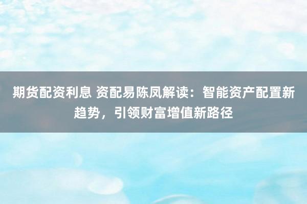 期货配资利息 资配易陈凤解读：智能资产配置新趋势，引领财富增值新路径