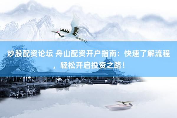 炒股配资论坛 舟山配资开户指南：快速了解流程，轻松开启投资之路！