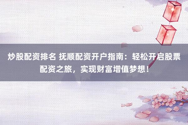 炒股配资排名 抚顺配资开户指南：轻松开启股票配资之旅，实现财富增值梦想！