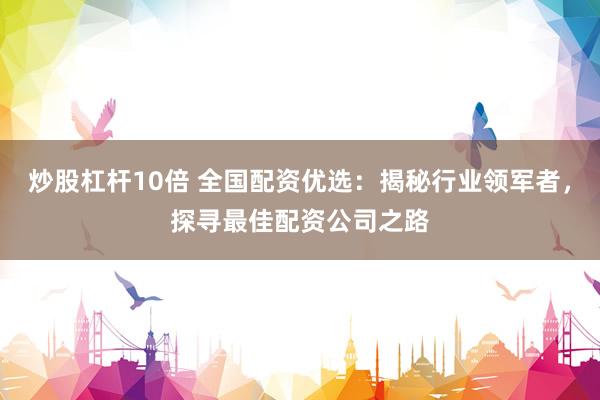 炒股杠杆10倍 全国配资优选：揭秘行业领军者，探寻最佳配资公司之路