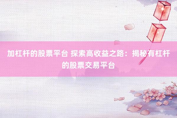加杠杆的股票平台 探索高收益之路：揭秘有杠杆的股票交易平台