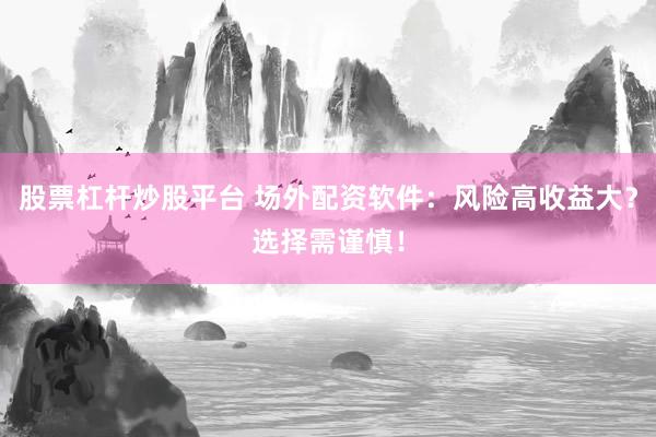 股票杠杆炒股平台 场外配资软件：风险高收益大？选择需谨慎！