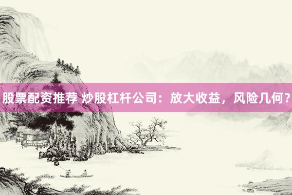 股票配资推荐 炒股杠杆公司：放大收益，风险几何？