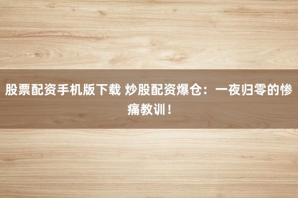 股票配资手机版下载 炒股配资爆仓：一夜归零的惨痛教训！