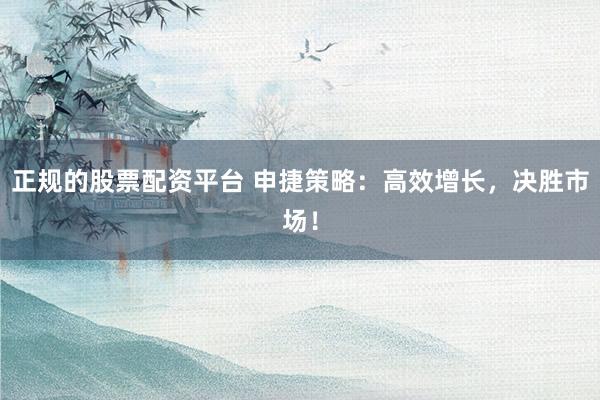 正规的股票配资平台 申捷策略：高效增长，决胜市场！