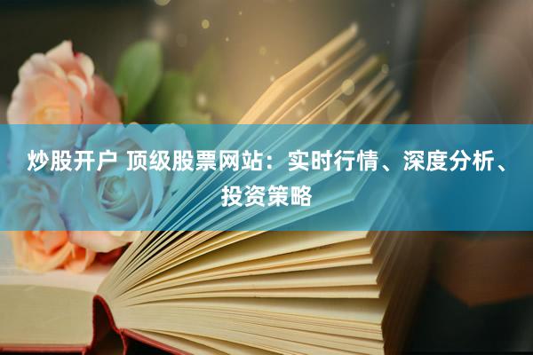 炒股开户 顶级股票网站：实时行情、深度分析、投资策略