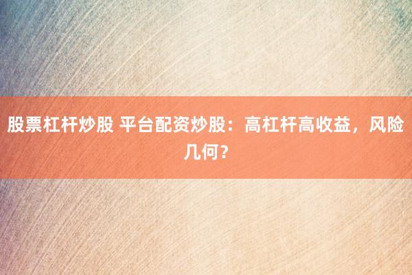 股票杠杆炒股 平台配资炒股：高杠杆高收益，风险几何？