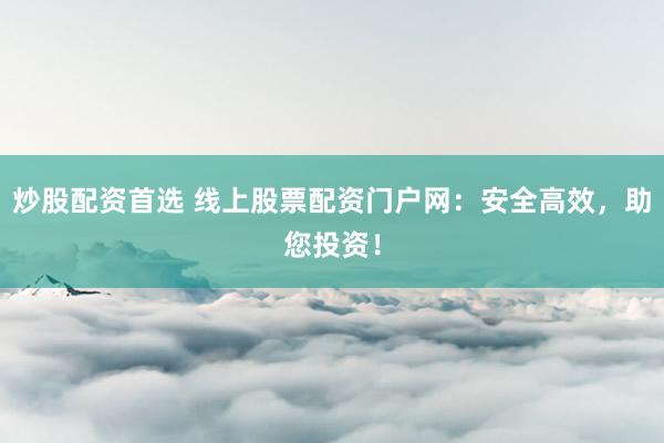 炒股配资首选 线上股票配资门户网：安全高效，助您投资！