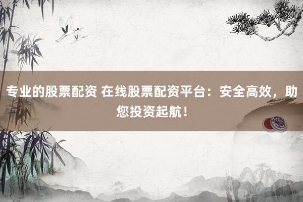 专业的股票配资 在线股票配资平台：安全高效，助您投资起航！