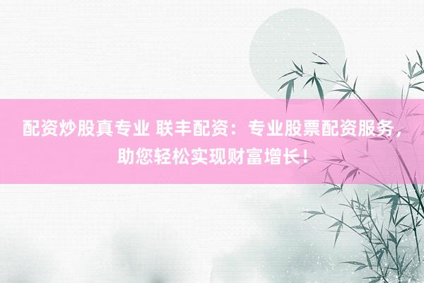 配资炒股真专业 联丰配资：专业股票配资服务，助您轻松实现财富增长！