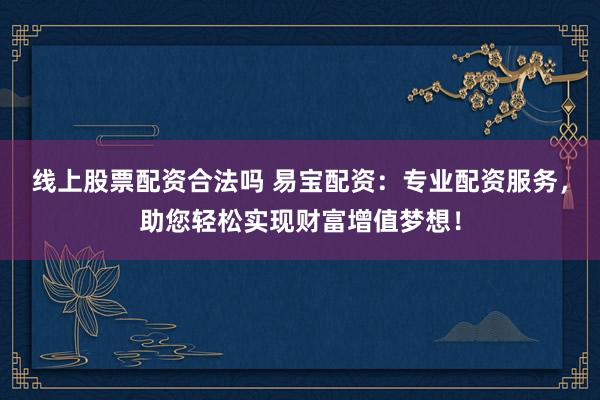 线上股票配资合法吗 易宝配资：专业配资服务，助您轻松实现财富增值梦想！