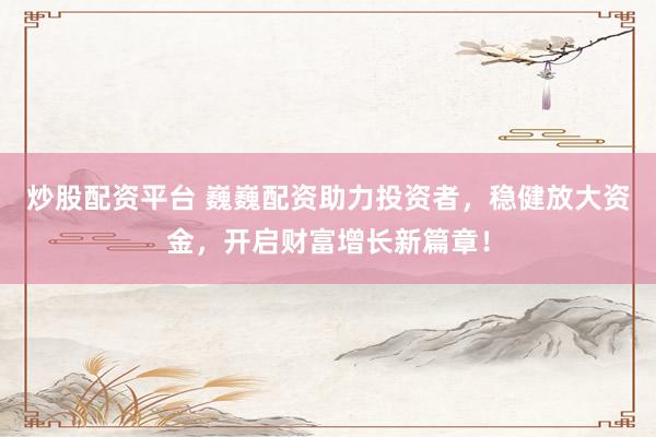 炒股配资平台 巍巍配资助力投资者，稳健放大资金，开启财富增长新篇章！