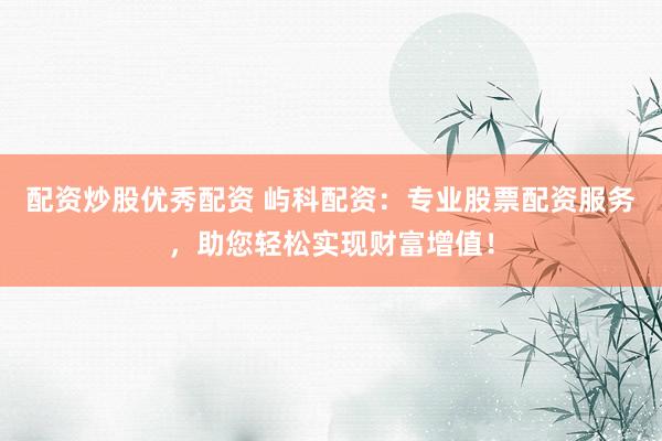 配资炒股优秀配资 屿科配资：专业股票配资服务，助您轻松实现财富增值！