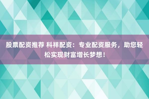 股票配资推荐 科祥配资：专业配资服务，助您轻松实现财富增长梦想！