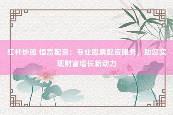 杠杆炒股 恒富配资：专业股票配资服务，助您实现财富增长新动力