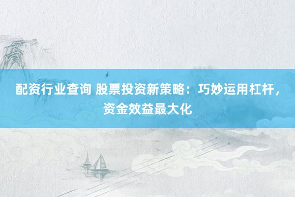配资行业查询 股票投资新策略：巧妙运用杠杆，资金效益最大化