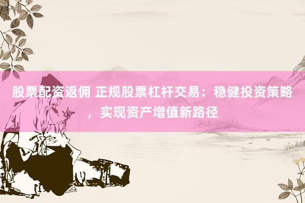 股票配资返佣 正规股票杠杆交易：稳健投资策略，实现资产增值新路径