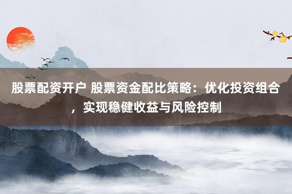 股票配资开户 股票资金配比策略：优化投资组合，实现稳健收益与风险控制
