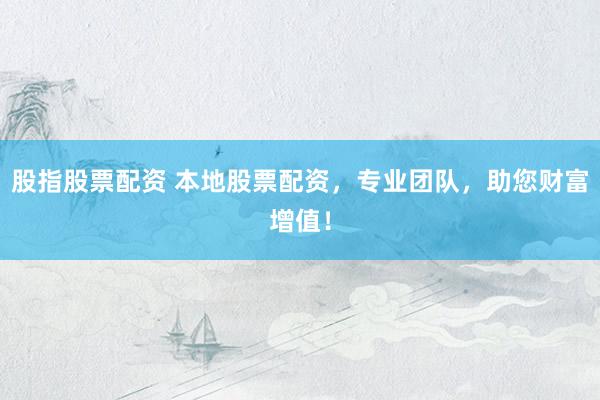 股指股票配资 本地股票配资，专业团队，助您财富增值！