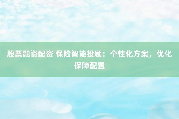 股票融资配资 保险智能投顾：个性化方案，优化保障配置