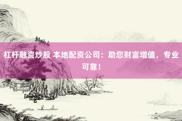 杠杆融资炒股 本地配资公司：助您财富增值，专业可靠！