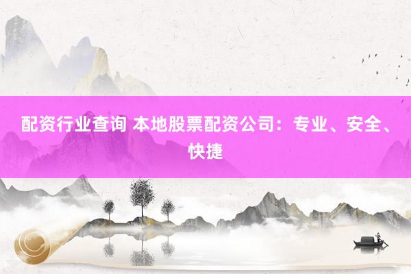配资行业查询 本地股票配资公司：专业、安全、快捷