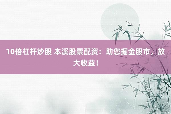 10倍杠杆炒股 本溪股票配资：助您掘金股市，放大收益！