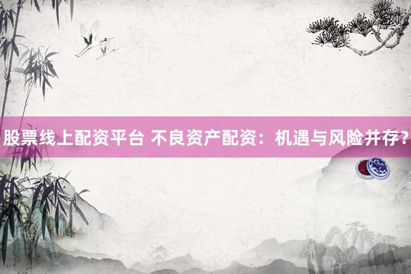 股票线上配资平台 不良资产配资：机遇与风险并存？