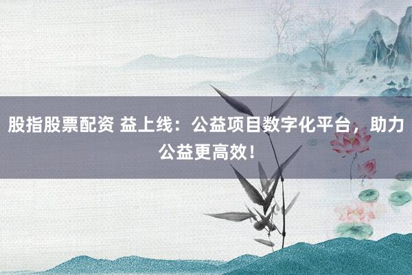 股指股票配资 益上线：公益项目数字化平台，助力公益更高效！