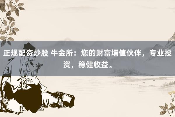 正规配资炒股 牛金所：您的财富增值伙伴，专业投资，稳健收益。