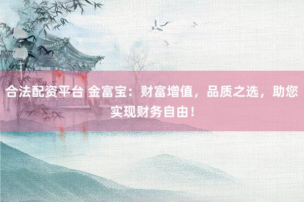 合法配资平台 金富宝：财富增值，品质之选，助您实现财务自由！