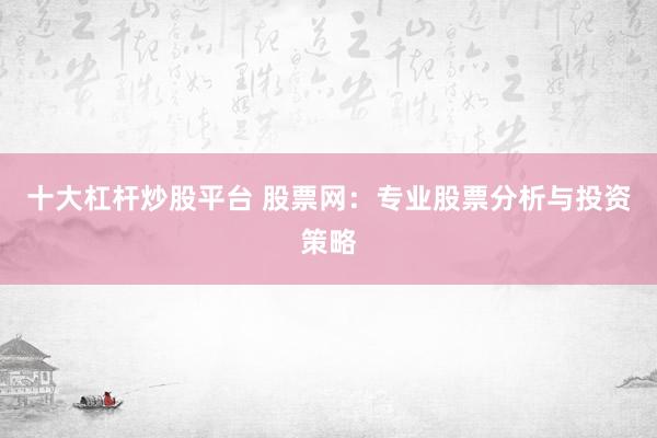 十大杠杆炒股平台 股票网：专业股票分析与投资策略