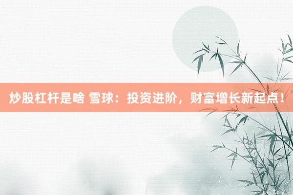 炒股杠杆是啥 雪球：投资进阶，财富增长新起点！