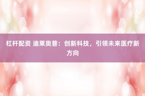 杠杆配资 迪莱奥普：创新科技，引领未来医疗新方向